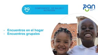 COMPONENTE DE SALUD Y
NUTRICION
- Encuentros en el hogar
- Encuentros grupales
 