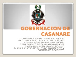 GOBERNACION DE CASANARE CONSTRUCCION DE INTERNADO PARA EL INSTITUTO EDUCATIVO SALVADOR CAMACHO ROLDAN, MUNICIPIO DE NUNCHIA DEL DEPARTAMENTO DE CASANARE (UNIDADES SANITARIAS, RESTAURANTE, MODULO DUCHAS, CUATRO MODULOS DE ALOJAMIENTO Y DORMITORIO DOCENTES) 