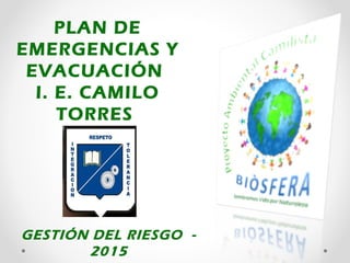 PLAN DE
EMERGENCIAS Y
EVACUACIÓN
I. E. CAMILO
TORRES
GESTIÓN DEL RIESGO -
2015
 