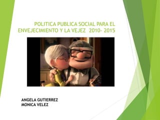 POLITICA PUBLICA SOCIAL PARA EL
ENVEJECIMIENTO Y LA VEJEZ 2010- 2015
ANGELA GUTIERREZ
MONICA VELEZ
 