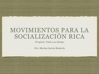 MOVIMIENTOS PARA LA
SOCIALIZACIÓN RICA
Proyecto: Todo a su tiempo

Por: Marisa García Rentería
 