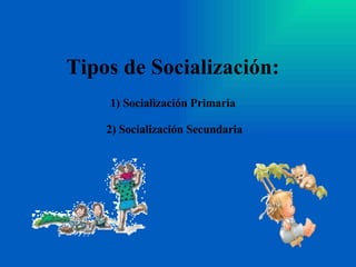 Tipos de Socialización: 1) Socialización Primaria  2) Socialización Secundaria 