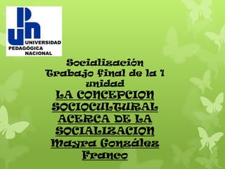 Socialización
Trabajo final de la 1
      unidad
LA CONCEPCION
SOCIOCULTURAL
 ACERCA DE LA
SOCIALIZACION
Mayra González
    Franco
 