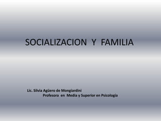 SOCIALIZACION Y FAMILIA
Lic. Silvia Agüero de Mongiardini
Profesora en Media y Superior en Psicología
 