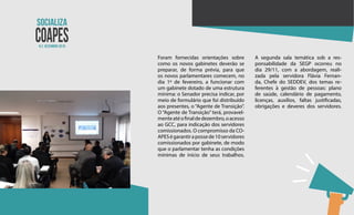 N.2 dezembro 2018
Foram fornecidas orientações sobre
como os novos gabinetes deverão se
preparar, de forma prévia, para que
os novos parlamentares comecem, no
dia 1º de fevereiro, a funcionar com
um gabinete dotado de uma estrutura
mínima: o Senador precisa indicar, por
meio de formulário que foi distribuído
aos presentes, o “Agente de Transição”.
O “Agente de Transição” terá, provavel-
menteatéofinaldedezembro,oacesso
ao GCC, para indicação dos servidores
comissionados. O compromisso da CO-
APESégarantirapossede10servidores
comissionados por gabinete, de modo
que o parlamentar tenha as condições
mínimas de início de seus trabalhos.
A segunda sala temática sob a res-
ponsabilidade da SEGP ocorreu no
dia 29/11, com a abordagem, reali-
zada pela servidora Flávia Fernan-
da, Chefe do SEDDEV, dos temas re-
ferentes à gestão de pessoas: plano
de saúde, calendário de pagamento,
licenças, auxílios, faltas justificadas,
obrigações e deveres dos servidores.
 