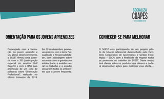 Orientação para os jovens aprendizes conhecer-se para melhorar
Preocupado com a forma-
ção do jovem aprendiz e
seu pleno desenvolvimento,
o SGEST firmou uma parce-
ria com o SIS (participação
especial do servidor Rolf
Regehr) e com o IESB para
promoção de um ciclo de
palestras sobre “Orientação
Profissional”, realizado no
último trimestre de 2018.
Em 19 de dezembro, promo-
veu palestra com o tema“Se-
xualidade e Responsabilida-
de”, com abordagem sobre
assuntos como a gravidez na
adolescência, o assédio mo-
ral no trabalho e o assédio
sexual em todos os ambien-
tes que o jovem frequenta.
O SGEST está participando de um projeto pilo-
to de lotação referencial desenvolvido pelo Escri-
tório Corporativo de Governança e Gestão Estra-
tégica – EGOV, com a finalidade de mapear todos
os processos de trabalho do SGEST. Desse modo,
terá clareza sobre os produtos que oferece e pode-
rá desenvolver ações para melhorar essa oferta.––
N.2 dezembro 2018
 