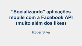 “Socializando” aplicações 
mobile com a Facebook API 
(muito além dos likes) 
Roger Silva 
 