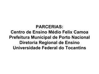 PARCERIAS: Centro de Ensino Médio Felix Camoa Prefeitura Municipal de Porto Nacional Diretoria Regional de Ensino Universidade Federal do Tocantins 