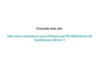 Consulte este site:   http://www.recicloteca.org.br/Default.asp?ID=6&Editoria=2& SubEditoria =3&Ver=1 