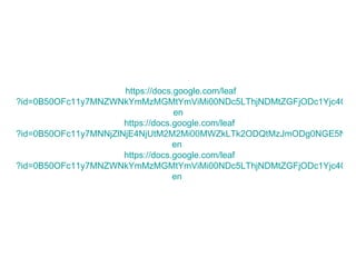   https ://docs.google.com/ leaf ?id=0B50OFc11y7MNZWNkYmMzMGMtYmViMi00NDc5LThjNDMtZGFjODc1Yjc4ODQw&hl= en   https ://docs.google.com/ leaf ?id=0B50OFc11y7MNNjZlNjE4NjUtM2M2Mi00MWZkLTk2ODQtMzJmODg0NGE5NjEx&hl= en   https ://docs.google.com/ leaf ?id=0B50OFc11y7MNZWNkYmMzMGMtYmViMi00NDc5LThjNDMtZGFjODc1Yjc4ODQw&hl= en   