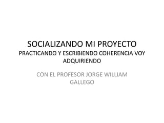 SOCIALIZANDO MI PROYECTO
PRACTICANDO Y ESCRIBIENDO COHERENCIA VOY
ADQUIRIENDO
CON EL PROFESOR JORGE WILLIAM
GALLEGO
 