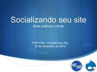 Socializando seu site
      Boas práticas e dicas




     PHP’n Rio / DrupalCamp Rio
      10 de novembro de 2012




                                  S
 