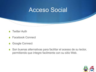 Acceso Social


S Twitter Auth

S Facebook Connect

S Google Connect

S Son buenas alternativas para facilitar el acesso de su lector,
  permitiendo que integre facilmente con su sitio Web.
 