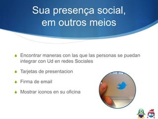 Sua presença social,
          em outros meios


S Encontrar maneras con las que las personas se puedan
  integrar con Ud en redes Sociales

S Tarjetas de presentacion

S Firma de email

S Mostrar iconos en su oficina
 