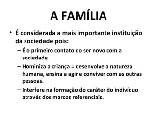 A FAMÍLIA
• É considerada a mais importante instituição
  da sociedade pois:
  – É o primeiro contato do ser novo com a
    sociedade
  – Hominiza a criança = desenvolve a natureza
    humana, ensina a agir e conviver com as outras
    pessoas.
  – Interfere na formação do caráter do indivíduo
    através dos marcos referenciais.
 