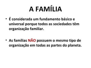 A FAMÍLIA
• É considerada um fundamento básico e
  universal porque todos as sociedades têm
  organização familiar.

• As famílias NÃO possuem o mesmo tipo de
  organização em todas as partes do planeta.
 
