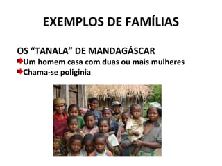EXEMPLOS DE FAMÍLIAS

OS “TANALA” DE MANDAGÁSCAR
 Um homem casa com duas ou mais mulheres
 Chama-se poliginia
 