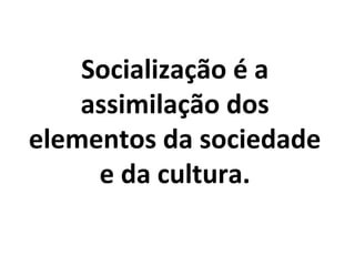 Socialização é a
    assimilação dos
elementos da sociedade
     e da cultura.
 