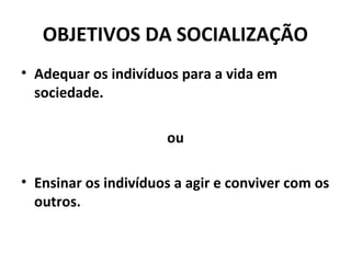 OBJETIVOS DA SOCIALIZAÇÃO
• Adequar os indivíduos para a vida em
  sociedade.

                      ou

• Ensinar os indivíduos a agir e conviver com os
  outros.
 