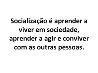 Socialização é aprender a
   viver em sociedade,
aprender a agir e conviver
 com as outras pessoas.
 