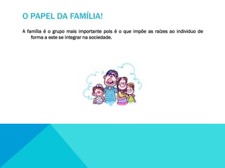 O PAPEL DA FAMÍLIA!
A família é o grupo mais importante pois é o que impõe as raízes ao individuo de
forma a este se integrar na sociedade.

 
