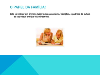 O PAPEL DA FAMÍLIA!
Esta vai indicar em primeiro lugar todos os costume, tradições, e padrões da cultura
da sociedade em que estão inseridos.

 
