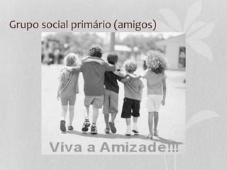 Grupo social primário (amigos)
 