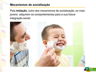 Mecanismos de socialização
Pela imitação, outro dos mecanismos de socialização, os mais
jovens adquirem os comportamentos para a sua futura
integração social.
 