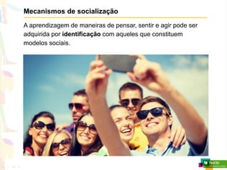 Mecanismos de socialização
A aprendizagem de maneiras de pensar, sentir e agir pode ser
adquirida por identificação com aqueles que constituem
modelos sociais.
 