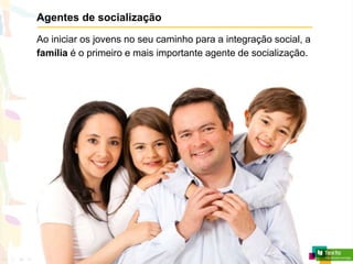 Agentes de socialização
Ao iniciar os jovens no seu caminho para a integração social, a
família é o primeiro e mais importante agente de socialização.
 