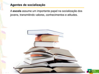Agentes de socialização
A escola assume um importante papel na socialização dos
jovens, transmitindo valores, conhecimentos e atitudes.
 