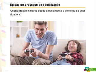 Etapas do processo de socialização
A socialização inicia-se desde o nascimento e prolonga-se pela
vida fora.
 