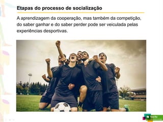 Etapas do processo de socialização
A aprendizagem da cooperação, mas também da competição,
do saber ganhar e do saber perder pode ser veiculada pelas
experiências desportivas.
 