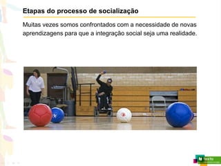 Etapas do processo de socialização
Muitas vezes somos confrontados com a necessidade de novas
aprendizagens para que a integração social seja uma realidade.
 