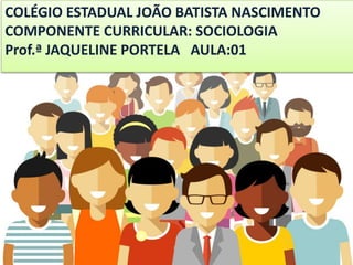 COLÉGIO ESTADUAL JOÃO BATISTA NASCIMENTO
COMPONENTE CURRICULAR: SOCIOLOGIA
Prof.ª JAQUELINE PORTELA AULA:01
 