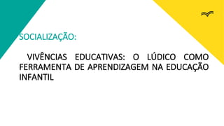 SOCIALIZAÇÃO:
VIVÊNCIAS EDUCATIVAS: O LÚDICO COMO
FERRAMENTA DE APRENDIZAGEM NA EDUCAÇÃO
INFANTIL
 