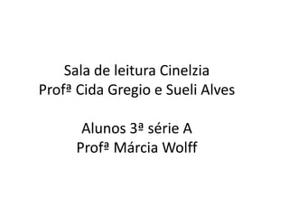 Sala de leitura Cinelzia
Profª Cida Gregio e Sueli Alves
Alunos 3ª série A
Profª Márcia Wolff
 