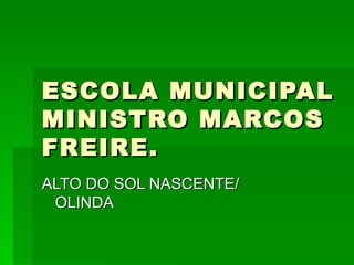 ESCOLA MUNICIPALESCOLA MUNICIPAL
MINISTRO MARCOSMINISTRO MARCOS
FREIRE.FREIRE.
ALTO DO SOL NASCENTE/ALTO DO SOL NASCENTE/
OLINDAOLINDA
 