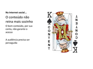 Na Internet social... O conteúdo não reina mais sozinho O bom conteúdo, por sua conta, não garante o acesso A audiência precisa ser perseguida 