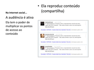 Na Internet social... Ela reproduz conteúdo (compartilha) A audiência é ativa Ela tem o poder de multiplicar os pontos de acesso ao conteúdo 