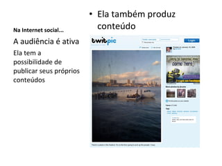 Na Internet social... Ela também produz conteúdo A audiência é ativa Ela tem a possibilidade de publicar seus próprios conteúdos 