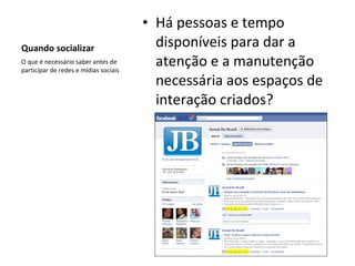 Quando socializar Há pessoas e tempo disponíveis para dar a atenção e a manutenção necessária aos espaços de interação criados? O que é necessário saber antes de participar de redes e mídias sociais 