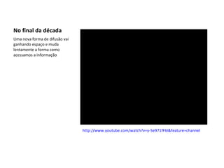 No final da década Uma nova forma de difusão vai ganhando espaço e muda lentamente a forma como acessamos a informação http://www.youtube.com/watch?v=y-5e971fF6I&feature=channel 