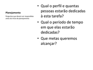 Planejamento Qual o perfil e quantas pessoas estarão dedicadas à esta tarefa? Qual o período de tempo em que elas estarão dedicadas?  Que metas queremos alcançar? Perguntas que devem ser respondidas antes do início do planejamento 