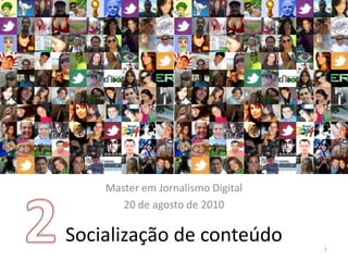 2 Master em Jornalismo Digital 20 de agosto de 2010 Socialização de conteúdo 1 