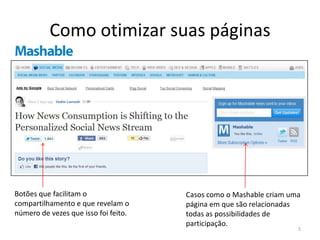 Como otimizar suas páginasBotões que facilitam o compartilhamento e que revelam o número de vezes que isso foi feito.Casos como o Mashable criam uma página em que são relacionadas todas as possibilidades de participação.5