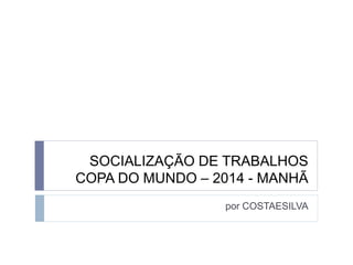 SOCIALIZAÇÃO DE TRABALHOS
COPA DO MUNDO – 2014 - MANHÃ
por COSTAESILVA
 