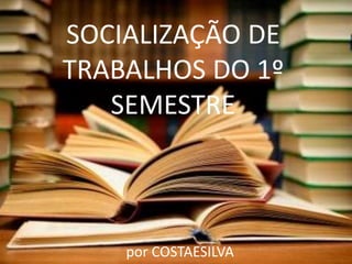 SOCIALIZAÇÃO DE
TRABALHOS DO 1º
SEMESTRE
por COSTAESILVA
 