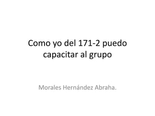 Como yo del 171-2 puedo
capacitar al grupo
Morales Hernández Abraha.
 