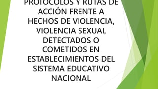 PROTOCOLOS Y RUTAS DE 
ACCIÓN FRENTE A 
HECHOS DE VIOLENCIA, 
VIOLENCIA SEXUAL 
DETECTADOS O 
COMETIDOS EN 
ESTABLECIMIENTOS DEL 
SISTEMA EDUCATIVO 
NACIONAL 
 